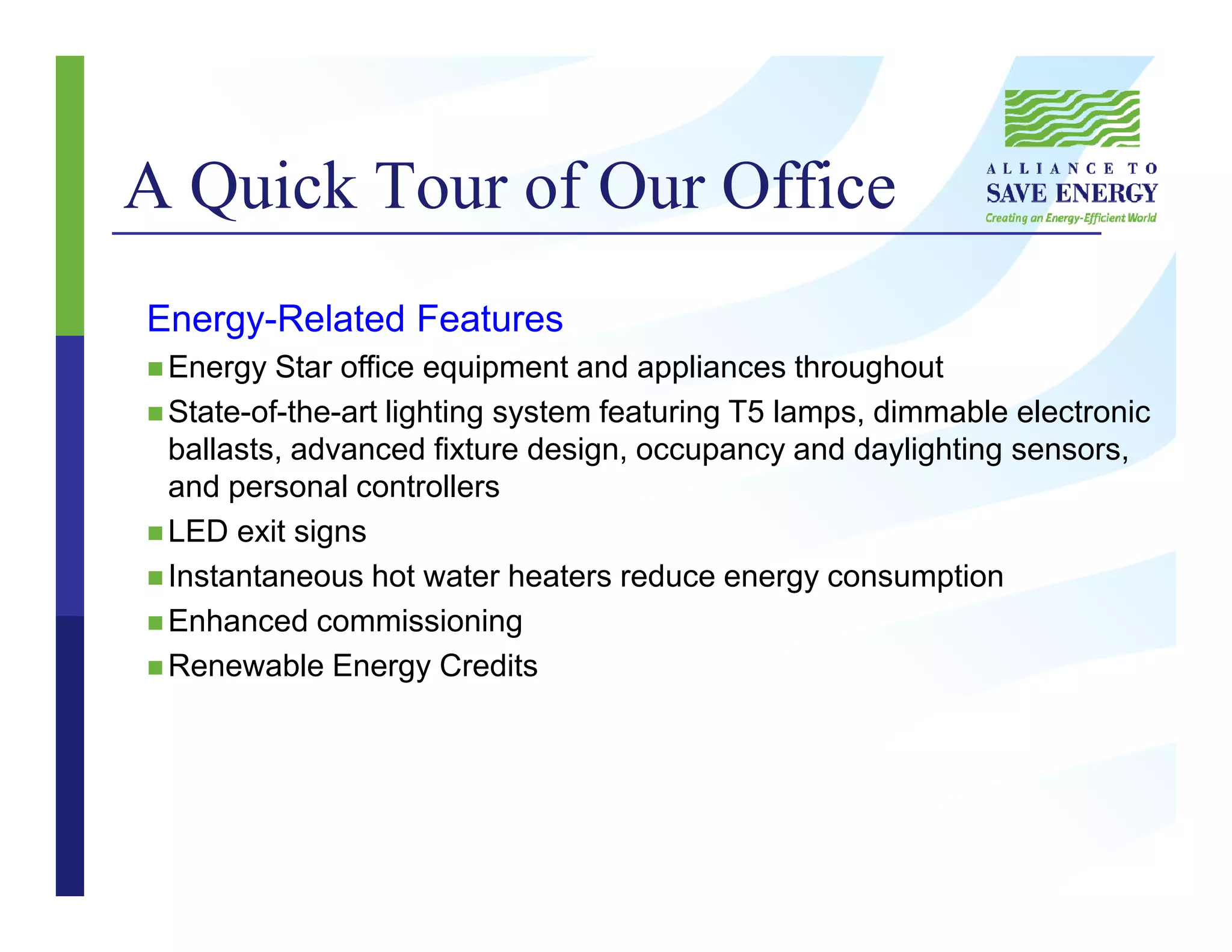 A Quick Tour of Our Office
Energy-Related Features
Energy Star office equipment and appliances throughout
State-of-the-art lighting system featuring T5 lamps, dimmable electronic
ballasts, advanced fixture design, occupancy and daylighting sensors,
and personal controllers
LED exit signs
Instantaneous hot water heaters reduce energy consumption
Enhanced commissioning
Renewable Energy Credits