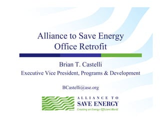 Alliance to Save Energy
           Office Retrofit
               Brian T. Castelli
Executive Vice President, Programs & Development

                BCastelli@ase.org
 