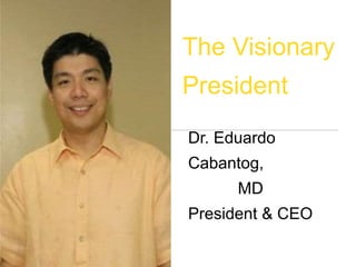 Dr. Eduardo
Cabantog,
MD
President & CEO
The Visionary
President
 