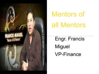 Engr. Francis
Miguel
VP-Finance
Mentors of
all Mentors
 