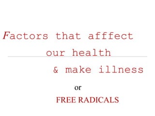 Factors that afffect
our health
& make illness
or
FREE RADICALS
 