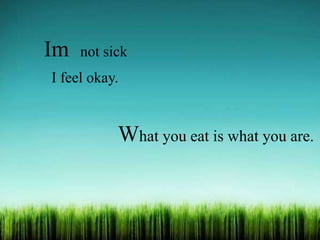 Im not sick
I feel okay.
What you eat is what you are.
 