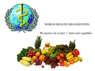 WORLD HEALTH ORGANIZATION
We need to eat at least 5 fruits and vegetables
 