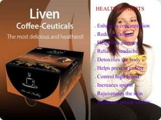 HEALTH BENEFITS
. Enhances concentration
. Reduces fatigue
. Heightens alertness
. Relieves headache
. Detoxifies the body
. Helps prevent cancer
. Control high blood
. Increaces sperm
. Rejuvenates the skin
. Enhances sexual vitality
 