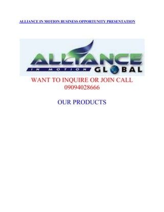ALLIANCE IN MOTION BUSINESS OPPORTUNITY PRESENTATION




     WANT TO INQUIRE OR JOIN CALL
              09094028666

                 OUR PRODUCTS
 