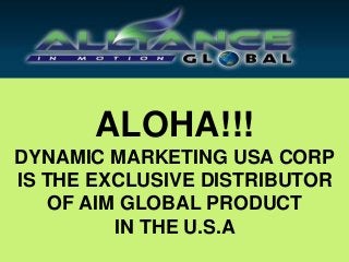 ALOHA!!!
DYNAMIC MARKETING USA CORP
IS THE EXCLUSIVE DISTRIBUTOR
OF AIM GLOBAL PRODUCT
IN THE U.S.A
 