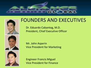 FOUNDERS AND EXECUTIVES
 Dr. Eduardo Cabantog, M.D.
 President, Chief Executive Officer



 Mr. John Asperin
 Vice President for Marketing



 Engineer Francis Miguel
 Vice President for Finance
 