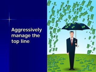 Aggressively
manage the
top line
 