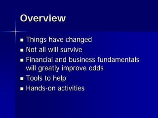 Overview

   Things have changed
   Not all will survive
   Financial and business fundamentals
    will greatly improve odds
   Tools to help
   Hands-on activities
 