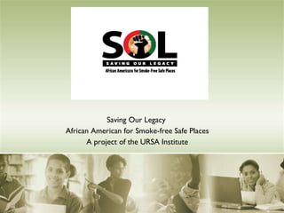 Saving Our Legacy  African American for Smoke-free Safe Places A project of the URSA Institute 