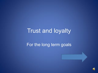 Trust and loyalty
For the long term goals
 