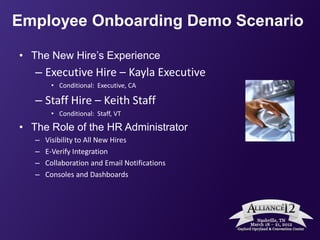 Employee Onboarding Demo Scenario

• The New Hire’s Experience
   – Executive Hire – Kayla Executive
        • Conditional: Executive, CA

   – Staff Hire – Keith Staff
        • Conditional: Staff, VT

• The Role of the HR Administrator
   –   Visibility to All New Hires
   –   E-Verify Integration
   –   Collaboration and Email Notifications
   –   Consoles and Dashboards
 