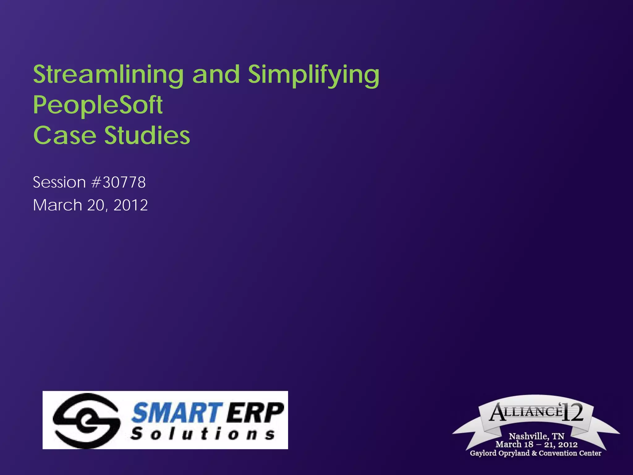Streamlining and Simplifying
PeopleSoft
Case Studies
Session #30778
March 20, 2012
 