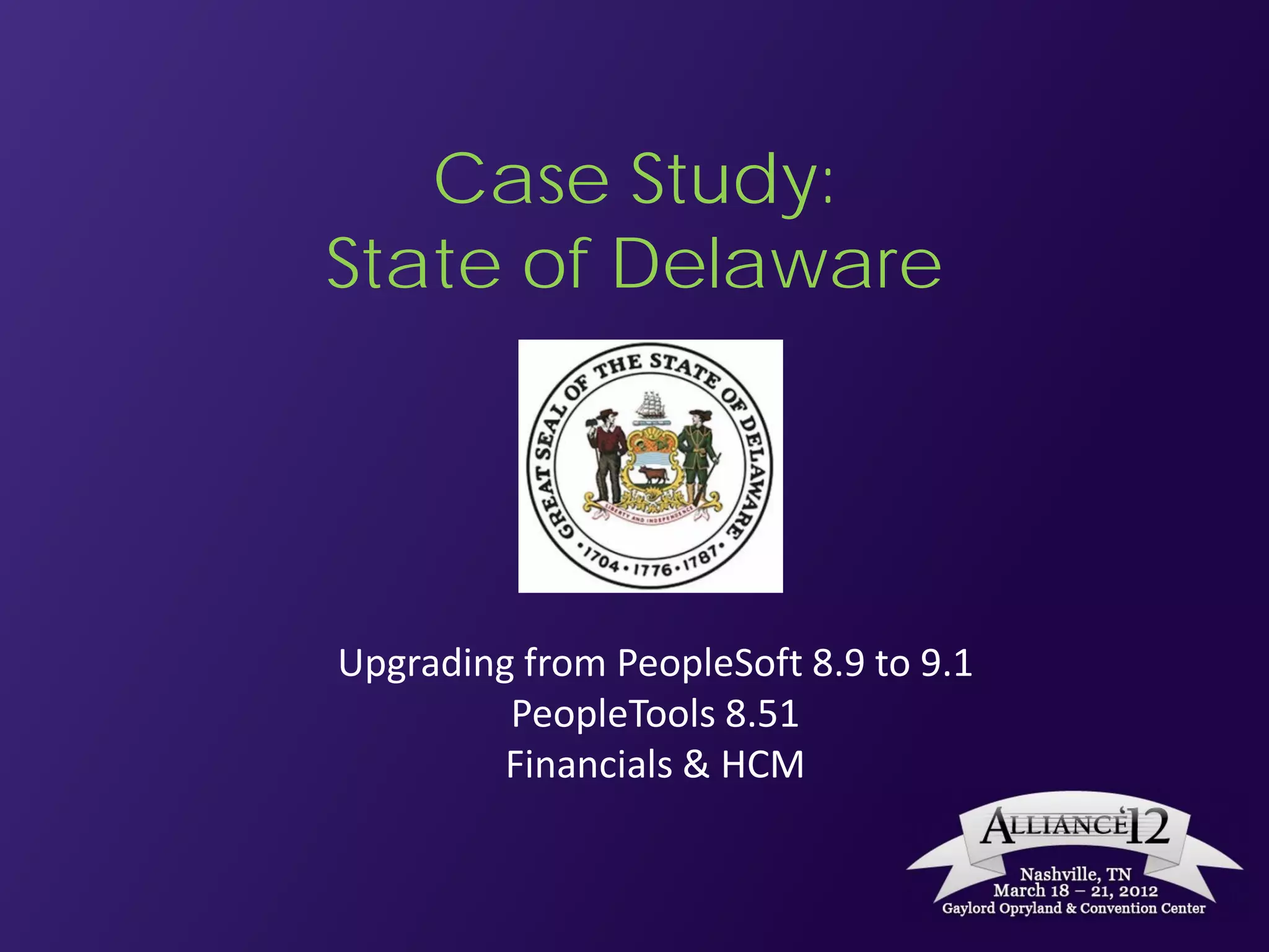 Case Study:
State of Delaware




Upgrading from PeopleSoft 8.9 to 9.1
         PeopleTools 8.51
         Financials & HCM
 