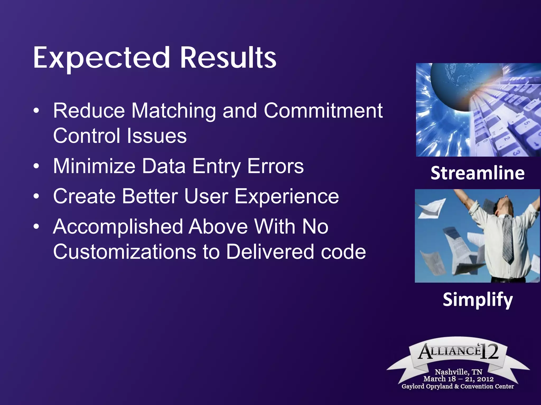 Expected Results
• Reduce Matching and Commitment
  Control Issues
• Minimize Data Entry Errors         Streamline
• Create Better User Experience
• Accomplished Above With No
  Customizations to Delivered code

                                      Simplify
 