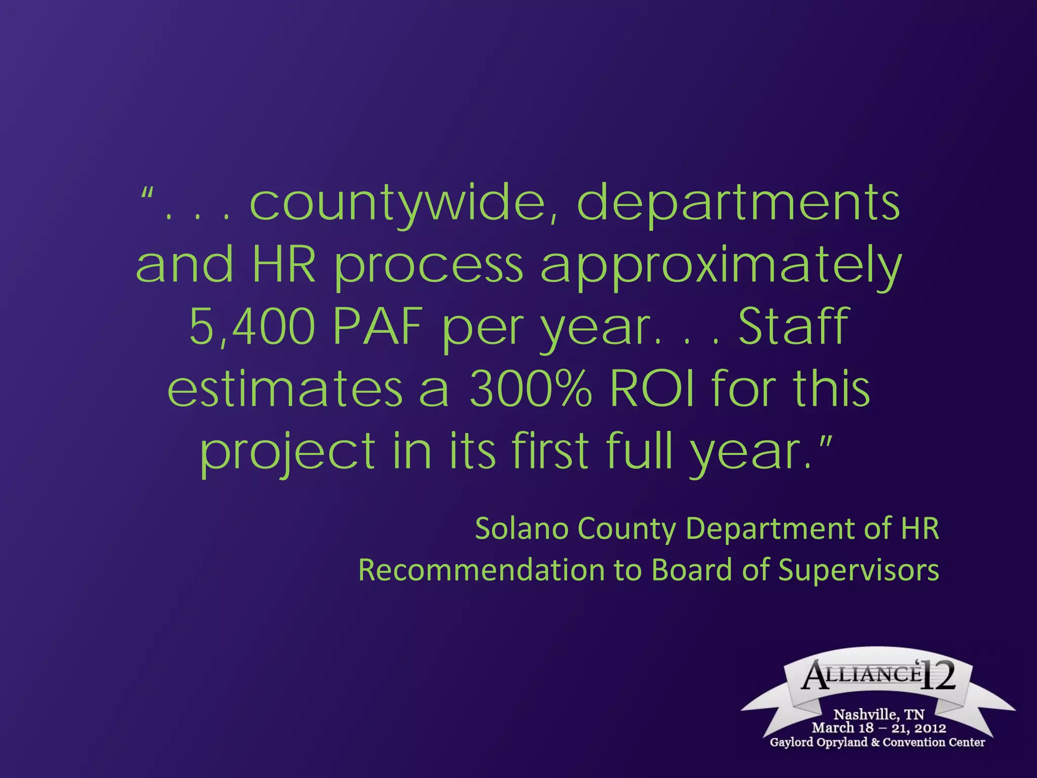 “. . . countywide, departments
and HR process approximately
   5,400 PAF per year. . . Staff
 estimates a 300% ROI for this
   project in its first full year.”
                Solano County Department of HR
          Recommendation to Board of Supervisors
 