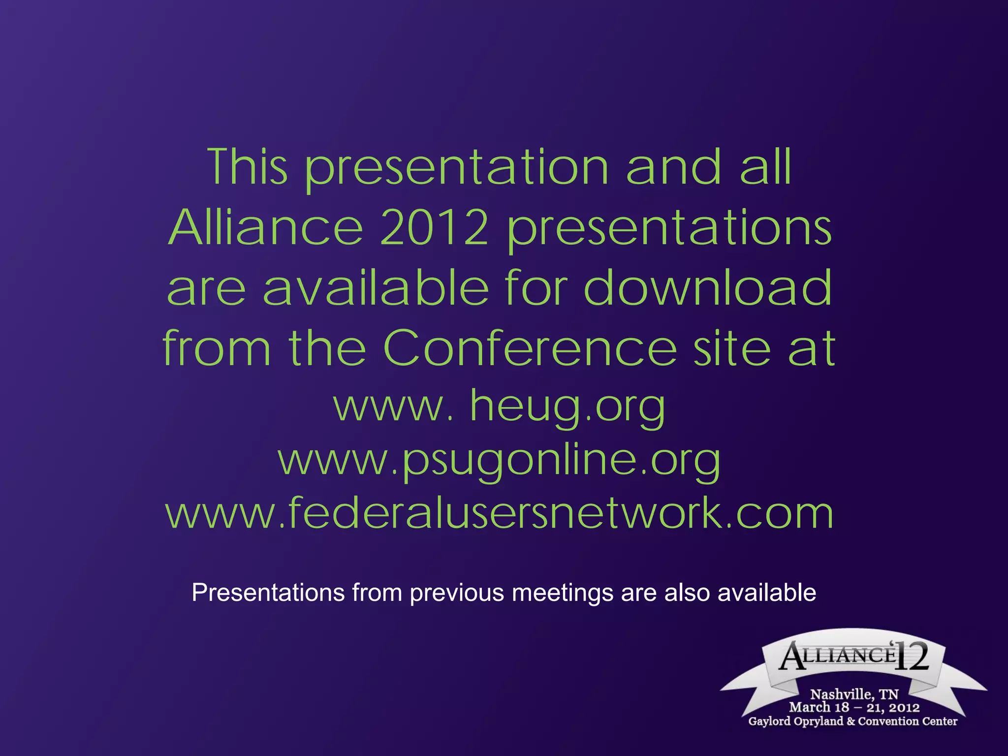 This presentation and all
Alliance 2012 presentations
are available for download
from the Conference site at
      www. heug.org
   www.psugonline.org
www.federalusersnetwork.com
 Presentations from previous meetings are also available
 
