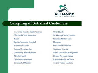 Sampling of Satisfied Customers University Hospital Health Systems Metro Health Cleveland Clinic Foundation St. Vincent Charity Hospital Kaiser Fresenius Medical Care Parma Community Hospital Humanarc SummaCare Health Franklin & Seidelmann Summa Physicians Inc.  Southwest Hospital Community Health Partners Matrix Healthcare Management Member Health Premier Physician Centers Chesterfield Resources Robinson Health Affiliates Envision RX Options Tri City Family Medicine 