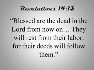 Revelations 14:13
“Blessed are the dead in the
Lord from now on… They
will rest from their labor,
for their deeds will follow
them.”
 
