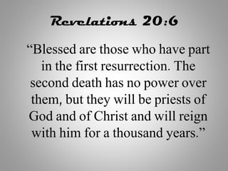 Revelations 20:6
“Blessed are those who have part
in the first resurrection. The
second death has no power over
them, but they will be priests of
God and of Christ and will reign
with him for a thousand years.”
 