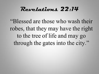 Revelations 22:14
“Blessed are those who wash their
robes, that they may have the right
to the tree of life and may go
through the gates into the city.”
 