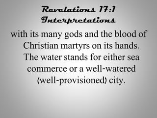 Revelations 17:1
Interpretations
with its many gods and the blood of
Christian martyrs on its hands.
The water stands for either sea
commerce or a well-watered
(well-provisioned) city.
 
