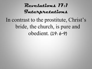 Revelations 17:1
Interpretations
In contrast to the prostitute, Christ’s
bride, the church, is pure and
obedient. (19:6-9)
 