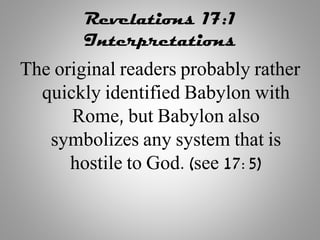 Revelations 17:1
Interpretations
The original readers probably rather
quickly identified Babylon with
Rome, but Babylon also
symbolizes any system that is
hostile to God. (see 17:5)
 