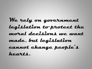 We rely on government
legislation to protect the
moral decisions we want
made, but legislation
cannot change people’s
hearts.
 
