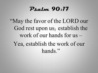 Psalm 90:17
“May the favor of the LORD our
God rest upon us; establish the
work of our hands for us –
Yea, establish the work of our
hands.”
 
