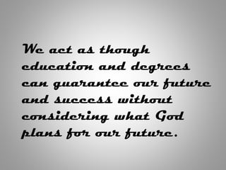 We act as though
education and degrees
can guarantee our future
and success without
considering what God
plans for our future.
 