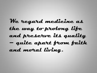 We regard medicine as
the way to prolong life
and preserve its quality
– quite apart from faith
and moral living.
 