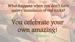 What happens when you don’t have
snowy mountains or red rocks?
You celebrate your
own amazing!
 