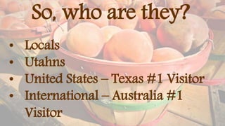 So, who are they?
• Locals
• Utahns
• United States – Texas #1 Visitor
• International – Australia #1
Visitor
 