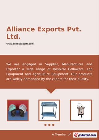 A Member of
Alliance Exports Pvt.
Ltd.
www.alliancexports.com
We are engaged in Supplier, Manufacturer and
Exporter a wide range of Hospital Holloware, Lab
Equipment and Agriculture Equipment. Our products
are widely demanded by the clients for their quality.
 
