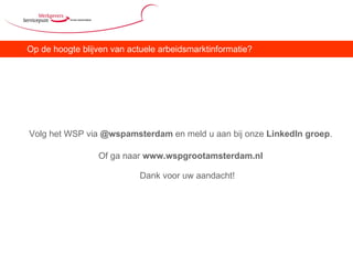 Op de hoogte blijven van actuele arbeidsmarktinformatie? Volg het WSP via  @wspamsterdam  en meld u aan bij onze  LinkedIn groep . Of ga naar  www.wspgrootamsterdam.nl Dank voor uw aandacht! 