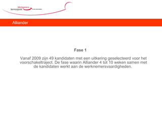 Alliander Fase 1 Vanaf 2009 zijn 49 kandidaten met een uitkering geselecteerd voor het voorschakeltraject. De fase waarin Alliander 4 tot 10 weken samen met de kandidaten werkt aan de werknemersvaardigheden.  