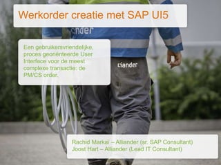 Datum
Titel van de presentatie
1
Werkorder creatie met SAP UI5
Een gebruikersvriendelijke,
proces georiënteerde User
Interface voor de meest
complexe transactie: de
PM/CS order.
Rachid Markaï – Alliander (sr. SAP Consultant)
Joost Hart – Alliander (Lead IT Consultant)
 