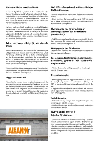 Kulturen– Kulturhuvudstad 2014                                        NYA MÅL - Övergripande mål och riktlinjer
                                                                      för Umeå kommun
Umeå och Riga blir Europeiska kulturhuvudstäder 2014. Al-
liansen Umeå tycker det är viktigt att arbetet inför kultur-          - Antalet personer som står utanför arbetsmarknaden skall-
huvudstadsåret genomsyras av ”Open Source”. Alla umebor               minska.
skall känna sig inbjudna att vara medskapande i arbetet in-           - Umeå kommun ska innan utgången av år 2015 vara bland
före, under och efter kulturhuvudstadsåret där kulturväven            de 10 bästa kommunerna Svenskt Näringslivs ranking av
har en väldigt betydande roll.                                        kommunernas företagsklimat.

I arbetet med att erbjuda umeåborna en mångfald av kul-
turaktiviteter så har studieförbunden och föreningslivet en           Övergripande mål för utveckling av
nyckelroll. Umeå kommun måste bli bättre på att stötta och            arbetsorganisation och medarbetare
uppmuntra de ideella krafterna och befintliga föreningsli-            (inre kvalitet):
vet. Det är dessutom viktigt att stötta ny verksamhet som
ska bedrivas i föreningsform.                                         - Sjukfrånvaron skall vara lägre än genomsnittet för jämför-
                                                                      bara kommuner för motsvarande personalkategorier samt
Fritid och idrott viktigt för ett växande                             minska i relation till föregående år.
Umeå
                                                                      Övergripande mål för ekonomi
Fysiska aktiviteter, idrott och stimulans för folkhälsan utgör        - Kommunens överskott ska i första hand användas till avbe-
viktiga inslag i en modern och växande kommun. Umeå                   talning av pensionsskulden.
har en ung befolkning och det är därför särskilt angeläget
att fortsättningsvis skapa möjligheter för ett utvecklande            För- och grundskolenämnden, kommundels-
idrotts- och fritidsutbud i kommunen. Det nya badhuset är
ett strålande exempel på en satsning som gynnar fritid och            nämnderna, gymnasie- och vuxenutbild-
idrott för Umeås medborgare.                                          ningsnämnden
Alliansen vill bl.a. tidigarelägga byggandet av Fotbollshallen        - Minska klasstorlekarna i högstadiet till ett riktvärde på
på Nolia och ett nytt gymnastikens hus. Alliansen vill utöver         max 20 elever per klass.
det satsa på ett ökat föreningsstöd.
                                                                      Byggnadsnämnden
Tryggare stad för alla
                                                                      - Handläggningstiden för bygglov ska minska. 70 % av alla
Människor har rätt att känna trygghet i vardagen. Alla ska            ärenden på delegation ska vara beslutade inom 30 dagar och
kunna gå hem om natten utan att behöva känna oro när de               50 % av alla nämndsärenden ska vara beslutade inom 60 da-
går på dåligt upplysta vägar. Umeå ska vara framkomlig för            gar.
dem som har svårt att gå eller är funktionshindrade. Allian-          - Byggnadsnämndens kvalitetsdeklarationer ska innehålla
sen tror att en ren och välstädad kommun ökar tryggheten.             vilken typ av kompensation som erhålls om inte deklaratio-
En ordentlig insats behövs för renhållning och klottersane-           nens löften uppfylls.
ring.
                                                                      Socialnämnden
                                                                      - Inför en äldrepeng som ger äldre möjlighet att själva välja
                                                                      omsorgsgivare i särskilt boende.
                                                                      - Upphandling ska ske av all nytillkommande verksamhet
                                                                      om inte annat beslutas.

                                                                      NYTT KAPITEL EFTER 2.2
                                                                      Ständiga förbättringar
                                                                      - Alternativa driftsformer med konkurrensinslag. Den kom-
                                                                      munala verksamheten är öppen för olika driftsformer ge-
                                                                      nom entreprenadupphandlingar och socialt företagande.
                                                                      - Konkurrensutsättning av egen verksamhet skall användas
                                                                      som metod för att främja kvalitet och produktivitet samt sti-
                                                                      mulera näringslivsutveckling inom traditionellt kommunala
                                                                      områden.
                                                                 4.
 