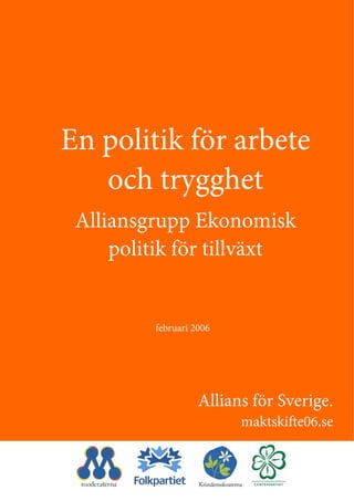 En politik för arbete
   och trygghet
 Alliansgrupp Ekonomisk
     politik för tillväxt


         februari 2006




                   Allians för Sverige.
                         maktskifte06.se
 