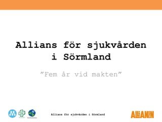 Allians för sjukvården i Sörmland
Allians för sjukvården
i Sörmland
”Fem år vid makten”
 