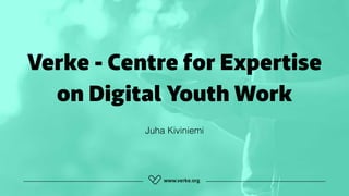 Verke - Centre for Expertise
on Digital Youth Work
Juha Kiviniemi
 