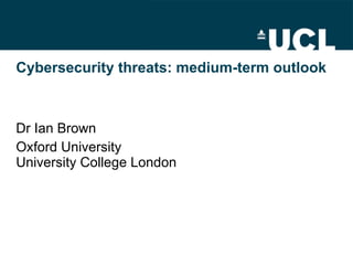 Cybersecurity threats: medium-term outlook Dr Ian Brown Oxford University  University College London 