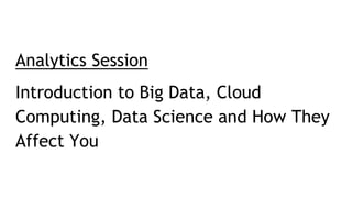 Analytics Session
Introduction to Big Data, Cloud
Computing, Data Science and How They
Affect You
 