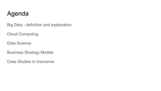 Agenda
Big Data - definition and explanation
Cloud Computing
Data Science
Business Strategy Models
Case Studies in Insurance
 