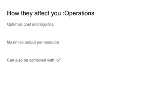 How they affect you :Operations
Optimize cost and logistics
Maximize output per resource
Can also be combined with IoT
 