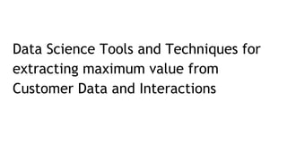 Data Science Tools and Techniques for
extracting maximum value from
Customer Data and Interactions
 