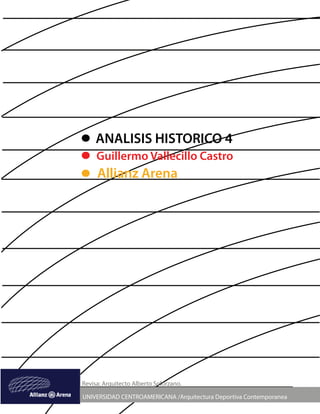 ANALISIS HISTORICO 4
     Guillermo Vallecillo Castro
     Allianz Arena




Revisa: Arquitecto Alberto Solórzano.

UNIVERSIDAD CENTROAMERICANA /Arquitectura Deportiva Contemporanea
 