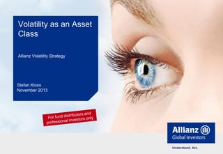 Volatility as an Asset
Class
Allianz Volatility Strategy

Stefan Kloss
November 2013

Understand. Act.

 