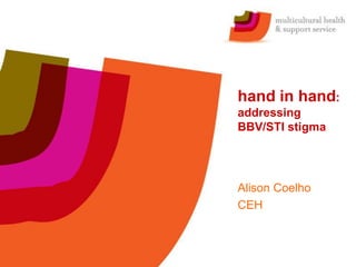 hand in hand:
addressing
BBV/STI stigma
Alison Coelho
CEH
 
